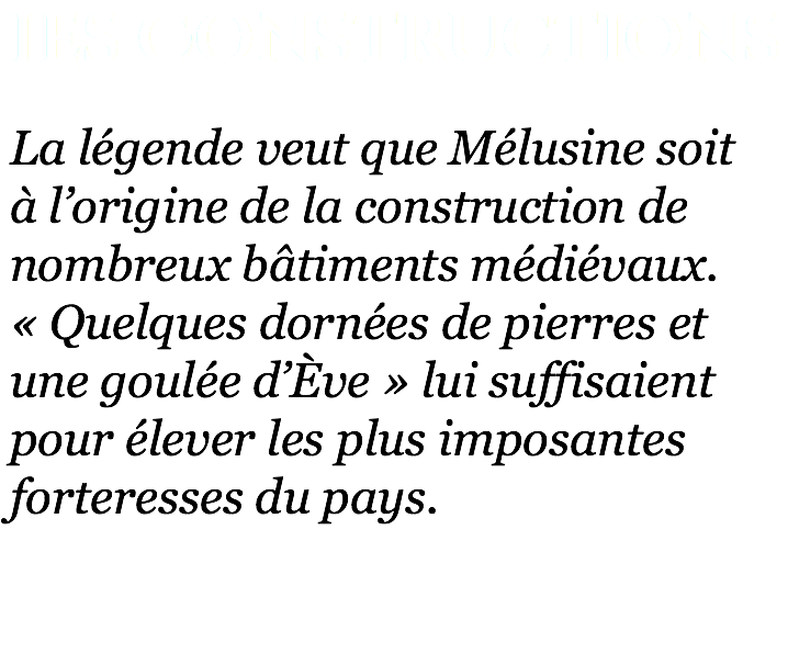 Les Constructions La légende veut que Mélusine soit  à l’origine de la construction de nombreux bâtiments médiévaux.  « Quelques dornées de pierres et une goulée d’Ève » lui suffisaient pour élever les plus imposantes forteresses du pays. 