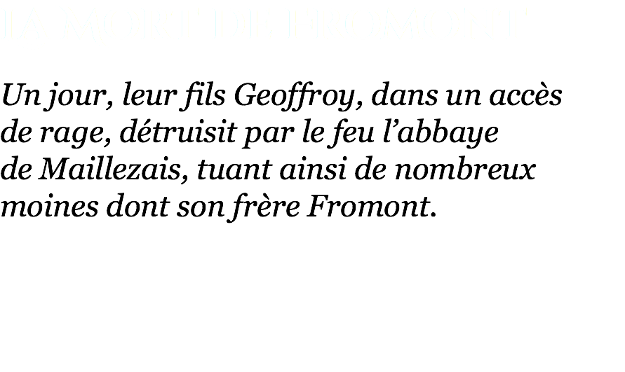 La Mort de Fromont Un jour, leur fils Geoffroy, dans un accès  de rage, détruisit par le feu l’abbaye  de Maillezais, tuant ainsi de nombreux moines dont son frère Fromont. 