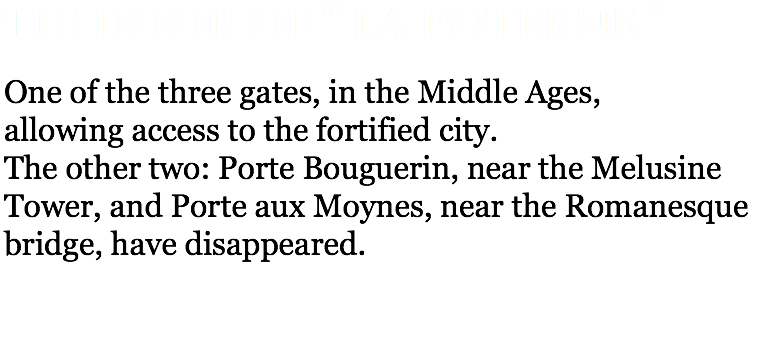 The door of “ la Poterne ” One of the three gates, in the Middle Ages, allowing access to the fortified city. The other two: Porte Bouguerin, near the Melusine Tower, and Porte aux Moynes, near the Romanesque bridge, have disappeared. 