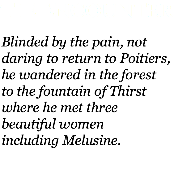 The Encounter Blinded by the pain, not daring to return to Poitiers, he wandered in the forest  to the fountain of Thirst where he met three beautiful women  including Melusine. 