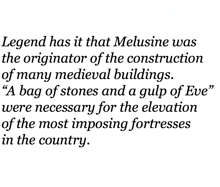 The Constructions Legend has it that Melusine was  the originator of the construction  of many medieval buildings.  “A bag of stones and a gulp of Eve” were necessary for the elevation  of the most imposing fortresses  in the country. 